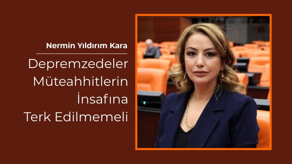 NERMİN YILDIRIM KARA: DEPREMZEDELER MÜTEAHHİTLERİN İNSAFINA TERK EDİLMEMELİ